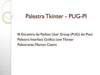 Palestra Tkinter - PUG-PI
III Encontro do Python User Group (PUG) do Piauí
Palestra: Interface Gráfica comTkinter
Palestrante: Marcos Castro
 