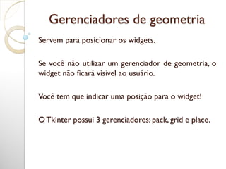 Gerenciadores de geometria
Servem para posicionar os widgets.
Se você não utilizar um gerenciador de geometria, o
widget não ficará visível ao usuário.
Você tem que indicar uma posição para o widget!
OTkinter possui 3 gerenciadores: pack, grid e place.
 