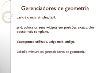 Gerenciadores de geometria
pack: é o mais simples, fácil.
grid: coloca os seus widgets em posições exatas. Um
pouco mais complexo.
place: pouco utilizado, exige mais código.
Lei: não misture os gerenciadores de geometria!
 