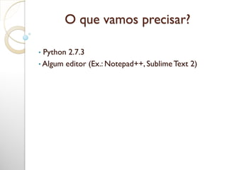 O que vamos precisar?
• Python 2.7.3
• Algum editor (Ex.: Notepad++, Sublime Text 2)
 
