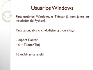 UsuáriosWindows
Para usuários Windows, o Tkinter já vem junto ao
instalador do Python!
Para testar, abra o cmd, digite python e faça:
• importTkinter
• tk =Tkinter.Tk()
Irá exibir uma janela!
 