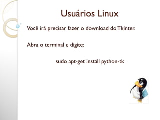 Usuários Linux
Você irá precisar fazer o download do Tkinter.
Abra o terminal e digite:
sudo apt-get install python-tk
 