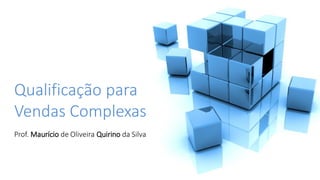 Qualificação para
Vendas Complexas
Prof. Maurício de Oliveira Quirino da Silva
 