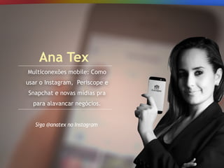 Multiconexões mobile: Como
usar o Instagram, Periscope e
Snapchat e novas mídias pra
para alavancar negócios.
Ana Tex
Siga @anatex no Instagram
 