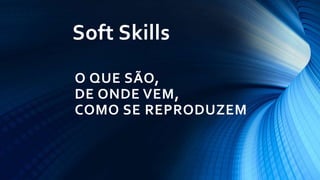 O QUE SÃO,
DE ONDE VEM,
COMO SE REPRODUZEM
Soft Skills
 