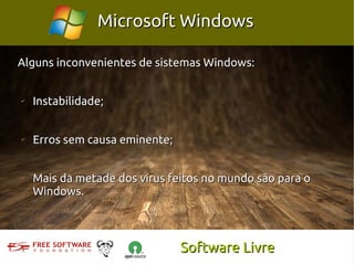 Microsoft Windows

Alguns inconvenientes de sistemas Windows:


✔
    Instabilidade;


✔
    Erros sem causa eminente;


✔
    Mais da metade dos vírus feitos no mundo são para o
    Windows.



                                Software Livre
 
