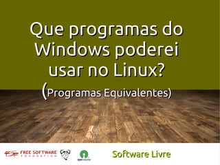 Que programas do
Windows poderei
  usar no Linux?
 (Programas Equivalentes)


             Software Livre
 