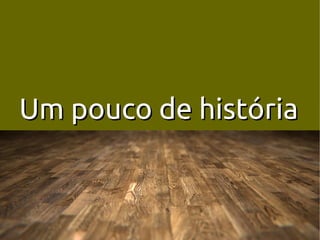 Um pouco de história
 