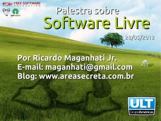 Palestra sobre
      Software Livre
                          28/05/2012


Por Ricardo Maganhati Jr.
E-mail: maganhati@gmail.com
Blog: www.areasecreta.com.br
 