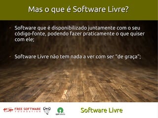 Mas o que é Software Livre?

✔
    Software que é disponibilizado juntamente com o seu
    código-fonte, podendo fazer praticamente o que quiser
    com ele;


✔
    Software Livre não tem nada a ver com ser “de graça”;




                               Software Livre
 