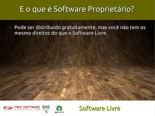 E o que é Software Proprietário?

✔
    Pode ser distribuído gratuitamente, mas você não tem os
    mesmo direitos do que o Software Livre.




                               Software Livre
 