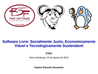 Software Livre: Socialmente Justo, Economicamente
Viável e Tecnologicamente Sustentável
Clayton Eduardo Dausacker
Novo Hamburgo, 22 de Agosto de 2014
FTEC
 