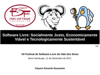 Clayton Eduardo Dausacker
Software Livre: Socialmente Justo, Economicamente
Viável e Tecnologicamente Sustentável
V2
VII Festival de Software Livre do Vale dos Sinos
Novo Hamburgo, 11 de Novembro de 2017.
 