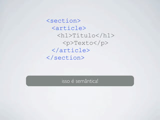 <section>
<article>
<h1>Título</h1>
<p>Texto</p>
</article>
</section>
isso é semântica!
 