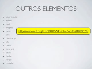 OUTROS ELEMENTOS
• video e audio
• embed
• mark
• progress
• meter
• time
• ruby, rt e rp
• wbr
• canvas
• command
• detais
• datalist
• keygen
• outputlist
http://www.w3.org/TR/2010/WD-html5-diff-20100624/
 