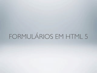 FORMULÁRIOS EM HTML 5
 