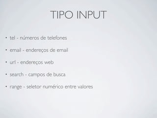 TIPO INPUT
• tel - números de telefones
• email - endereços de email
• url - endereços web
• search - campos de busca
• range - seletor numérico entre valores
 