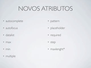 NOVOS ATRIBUTOS
• autocomplete
• autofocus
• datalist
• max
• min
• multiple
• pattern
• placeholder
• required
• step
• maxlenght*
 