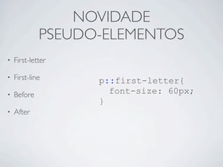 NOVIDADE
PSEUDO-ELEMENTOS
• First-letter
• First-line
• Before
• After
p::first-letter{
font-size: 60px;
}
 