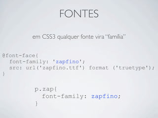 FONTES
em CSS3 qualquer fonte vira “família”
@font-face{
font-family: 'zapfino';
src: url('zapfino.ttf') format ('truetype');
}
p.zap{
font-family: zapfino;
}
 