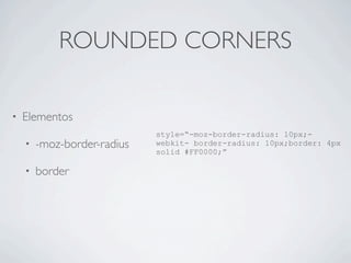 ROUNDED CORNERS
• Elementos
• -moz-border-radius
• border
style=“-moz-border-radius: 10px;-
webkit- border-radius: 10px;border: 4px
solid #FF0000;”
 