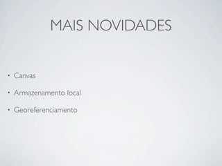 MAIS NOVIDADES
• Canvas
• Armazenamento local
• Georeferenciamento
 