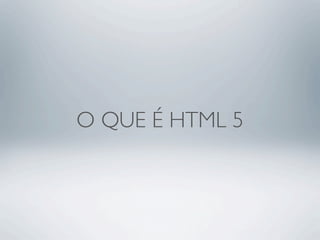 O QUE É HTML 5
 