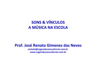 SONS & VÍNCULOS A MÚSICA NA ESCOLA Prof. José Renato Gimenes das Neves contato@zrgproducoesculturais.com.br  www.zrgproducoesculturais.com.br 