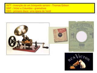 1877 - invenção de um brinquedo sonoro - Thomas Edison 1897 - Victor e Columbia - gramofone 1903 - primeiro disco: uma ópe...