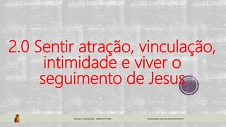 2.0 Sentir atração, vinculação,
intimidade e viver o
seguimento de Jesus
Serviço e o Discipulado – Missão do Cristão Paróquia Bom Jesus da Coluna 02.04.2017
 