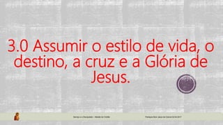 3.0 Assumir o estilo de vida, o
destino, a cruz e a Glória de
Jesus.
Serviço e o Discipulado – Missão do Cristão Paróquia Bom Jesus da Coluna 02.04.2017
 