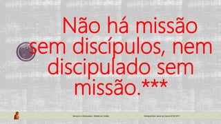 Não há missão
sem discípulos, nem
discipulado sem
missão.***
Serviço e o Discipulado – Missão do Cristão Paróquia Bom Jesus da Coluna 02.04.2017
 