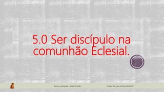 5.0 Ser discípulo na
comunhão Eclesial.
Serviço e o Discipulado – Missão do Cristão Paróquia Bom Jesus da Coluna 02.04.2017
 
