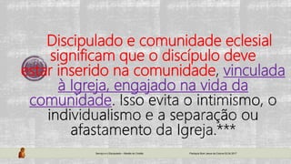 Discipulado e comunidade eclesial
significam que o discípulo deve
estar inserido na comunidade vinculada
à Igreja, engajado na vida da
comunidade
Serviço e o Discipulado – Missão do Cristão Paróquia Bom Jesus da Coluna 02.04.2017
 