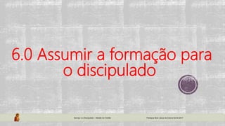 6.0 Assumir a formação para
o discipulado
Serviço e o Discipulado – Missão do Cristão Paróquia Bom Jesus da Coluna 02.04.2017
 