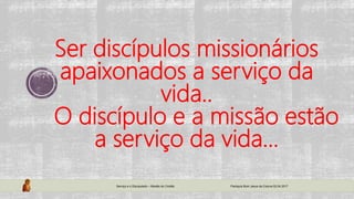 Ser discípulos missionários
apaixonados a serviço da
vida..
O discípulo e a missão estão
a serviço da vida...
Serviço e o Discipulado – Missão do Cristão Paróquia Bom Jesus da Coluna 02.04.2017
 