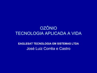 OZÔNIO
TECNOLOGIA APLICADA A VIDA
EAGLESAT TECNOLOGIA EM SISTEMAS LTDA

José Luiz Corrêa e Castro

 