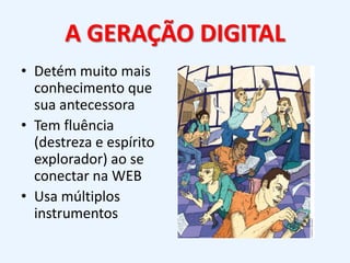 A GERAÇÃO DIGITALDetém muito mais conhecimento que sua antecessoraTem fluência (destreza e espírito explorador) ao se conectar na WEBUsa múltiplos instrumentos