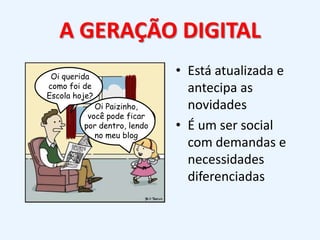 A GERAÇÃO DIGITALEstá atualizada e antecipa as novidadesÉ um ser social com demandas e necessidades diferenciadasOi querida como foi de Escola hoje?Oi Paizinho, você pode ficar por dentro, lendo no meu blog