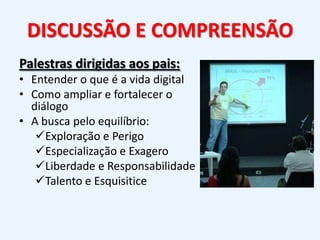 DISCUSSÃO E COMPREENSÃOPalestras dirigidas aos pais:Entender o que é a vida digitalComo ampliar e fortalecer o diálogoA busca pelo equilíbrio:Exploração e Perigo