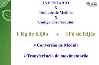 INVENTÁRIO
X
Unidade de Medida
X
Código dos Produtos
1 Kg de feijão x 1Fd de feijão
Conversão de Medida
Transferência de movimentação
 