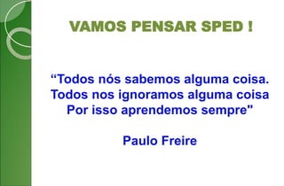 “Todos nós sabemos alguma coisa.
Todos nos ignoramos alguma coisa
Por isso aprendemos sempre"
Paulo Freire
VAMOS PENSAR SPED !
 