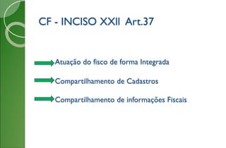 CF - INCISO XXll Art.37
Atuação do fisco de forma Integrada
Compartilhamento de Cadastros
Compartilhamento de informações Fiscais
 