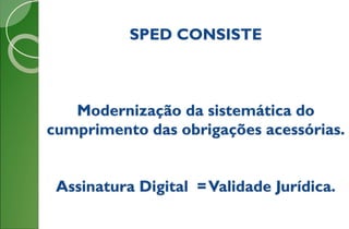 SPED CONSISTE
Modernização da sistemática do
cumprimento das obrigações acessórias.
Assinatura Digital =Validade Jurídica.
 