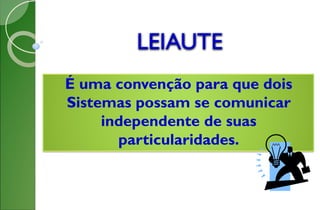LEIAUTE
É uma convenção para que dois
Sistemas possam se comunicar
independente de suas
particularidades.
 