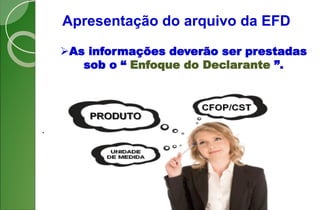 Apresentação do arquivo da EFD
As informações deverão ser prestadas
sob o “ Enfoque do Declarante ”.
.
 