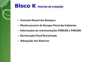 Bloco K PONTOS DE ATENÇÃO
 Controle Mensal dos Estoques
 Monitoramento do Estoque Fiscal das Indústrias
 Informações de movimentações FÍSICAS x FISCAIS
 Escrituração FiscalTerceirizada
 Adequação dos Sistemas
 