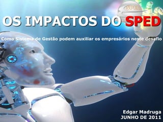 OS IMPACTOS DO SPED
Como Sistema de Gestão podem auxiliar os empresários neste desafio




                                                  Edgar Madruga
                                                 JUNHO DE 2011
 