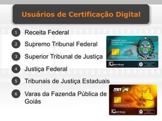 Usuários de Certificação Digital

1   Receita Federal
2   Supremo Tribunal Federal
3   Superior Tribunal de Justiça
4   Justiça Federal
5   Tribunais de Justiça Estaduais
6   Varas da Fazenda Pública de
    Goiás
 