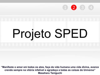 1      2      3      4




         Projeto SPED

“Manifeste o amor em todos os atos, faça da vida humana uma vida divina, avance
  crendo sempre na vitória infalível e agradeça a todas as coisas do Universo”
                              Masaharu Taniguchi
 